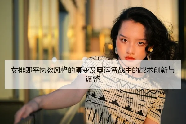 女排郎平执教风格的演变及奥运备战中的战术创新与调整