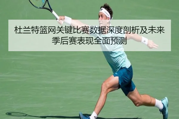 杜兰特篮网关键比赛数据深度剖析及未来季后赛表现全面预测