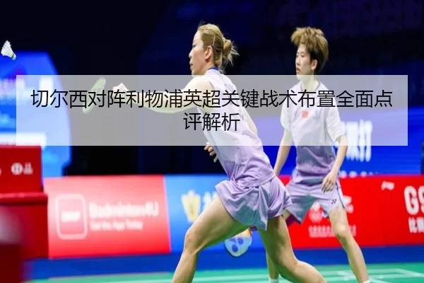 切尔西对阵利物浦英超关键战术布置全面点评解析