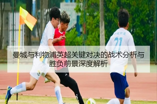 曼城与利物浦英超关键对决的战术分析与胜负前景深度解析