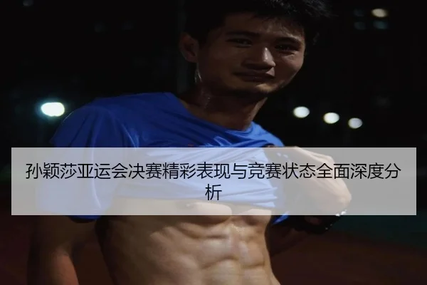孙颖莎亚运会决赛精彩表现与竞赛状态全面深度分析