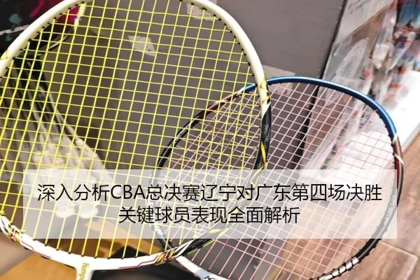 深入分析CBA总决赛辽宁对广东第四场决胜关键球员表现全面解析